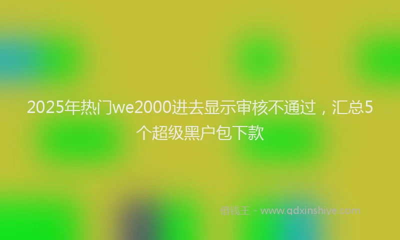 2025年热门we2000进去显示审核不通过，汇总5个超级黑户包下款