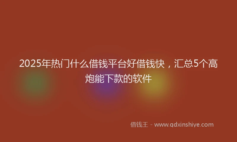 2025年热门什么借钱平台好借钱快，汇总5个高炮能下款的软件