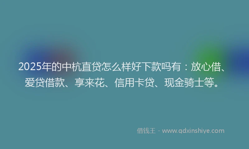 2025年的中杭直贷怎么样好下款吗有：放心借、爱贷借款、享来花、信用卡贷、现金骑士等。