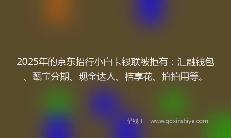 2025年的京东招行小白卡银联被拒有：汇融钱包、甄宝分期、现金达人、桔享花、拍拍用等。