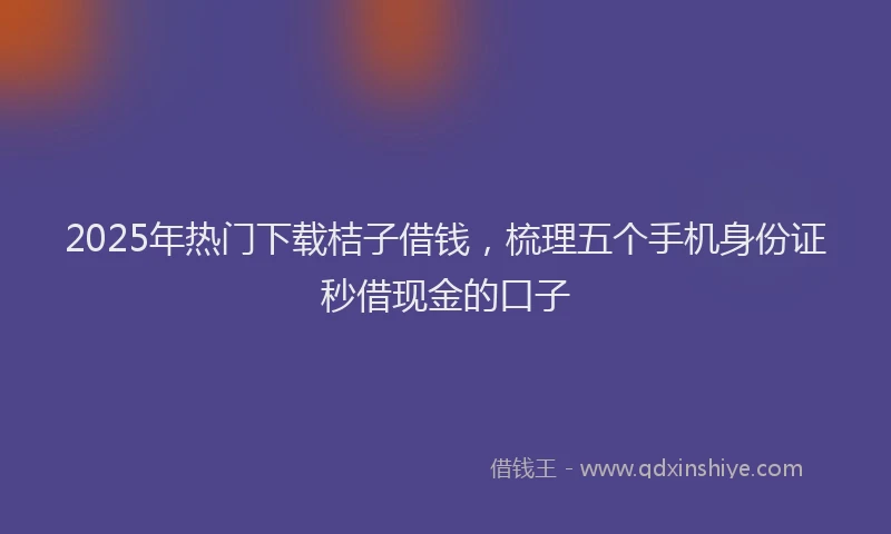 2025年热门下载桔子借钱，梳理五个手机身份证秒借现金的口子