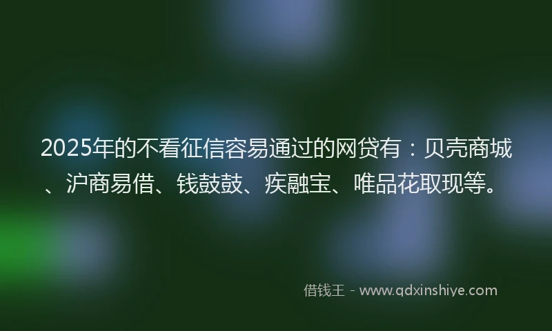 2025年的不看征信容易通过的网贷有：贝壳商城、沪商易借、钱鼓鼓、疾融宝、唯品花取现等。