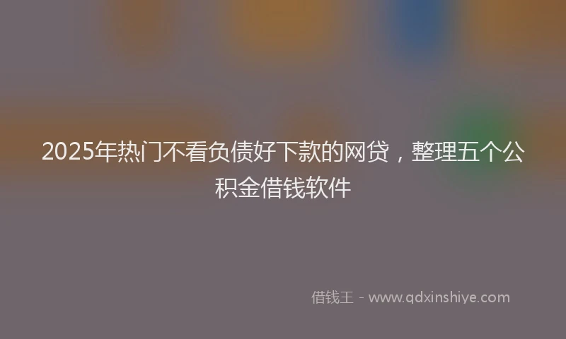 2025年热门不看负债好下款的网贷，整理五个公积金借钱软件