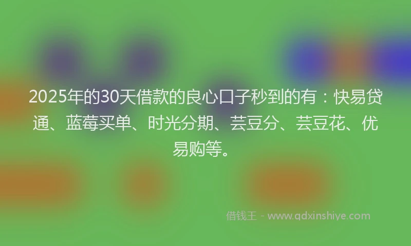 2025年的30天借款的良心口子秒到的有：快易贷通、蓝莓买单、时光分期、芸豆分、芸豆花、优易购等。