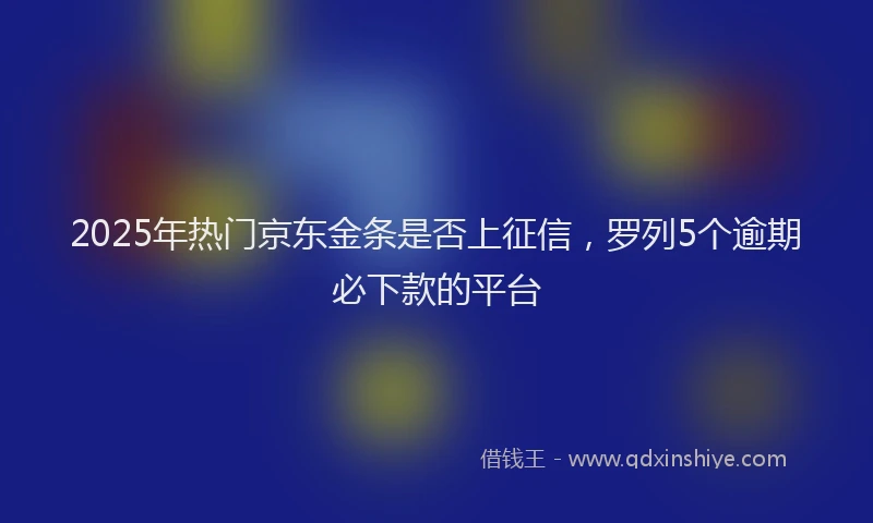 2025年热门京东金条是否上征信，罗列5个逾期必下款的平台
