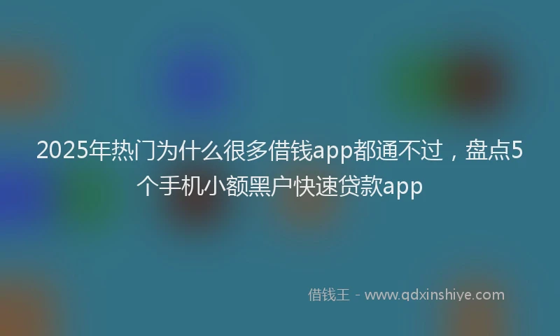 2025年热门为什么很多借钱app都通不过，盘点5个手机小额黑户快速贷款app