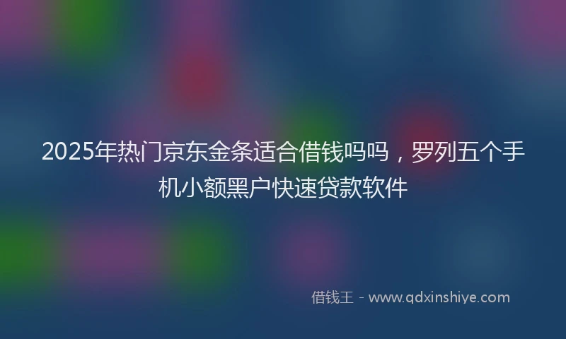 2025年热门京东金条适合借钱吗吗，罗列五个手机小额黑户快速贷款软件