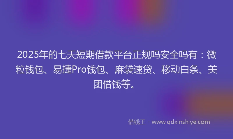 2025年的七天短期借款平台正规吗安全吗有：微粒钱包、易捷Pro钱包、麻袋速贷、移动白条、美团借钱等。