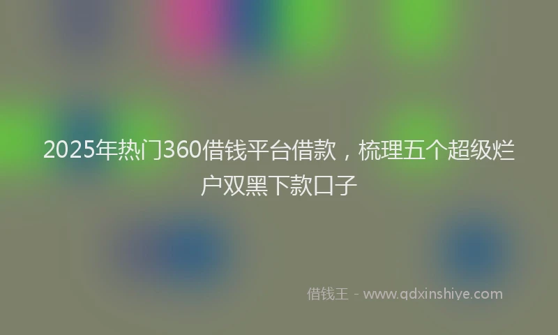 2025年热门360借钱平台借款，梳理五个超级烂户双黑下款口子