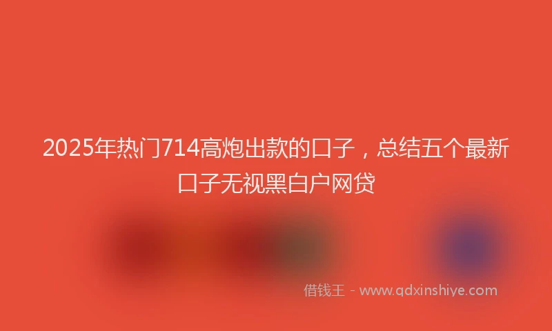 2025年热门714高炮出款的口子，总结五个最新口子无视黑白户网贷