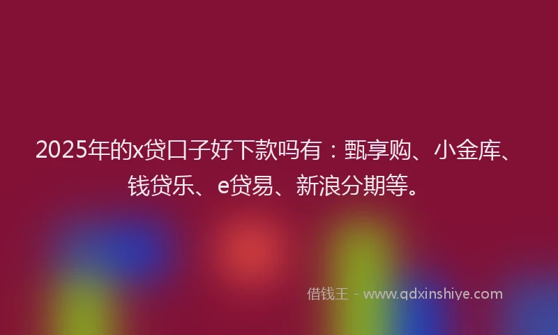 2025年的x贷口子好下款吗有：甄享购、小金库、钱贷乐、e贷易、新浪分期等。