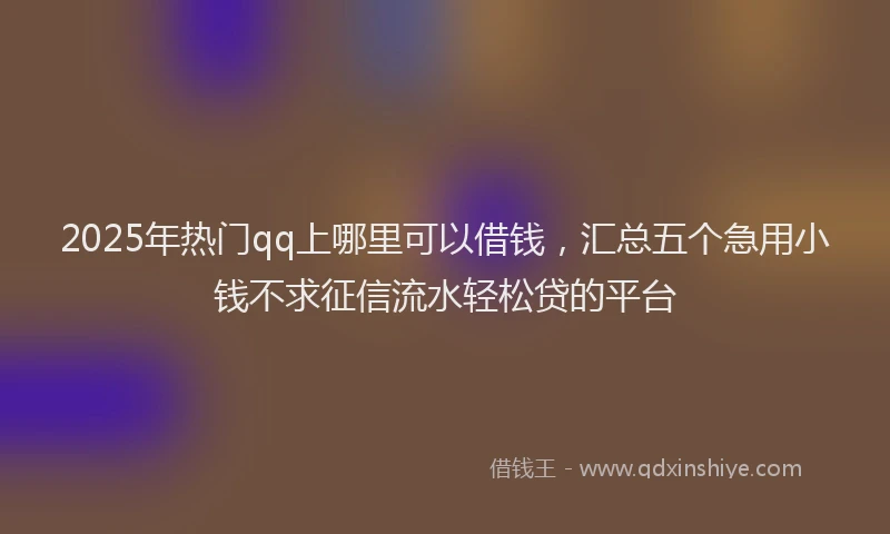 2025年热门qq上哪里可以借钱，汇总五个急用小钱不求征信流水轻松贷的平台