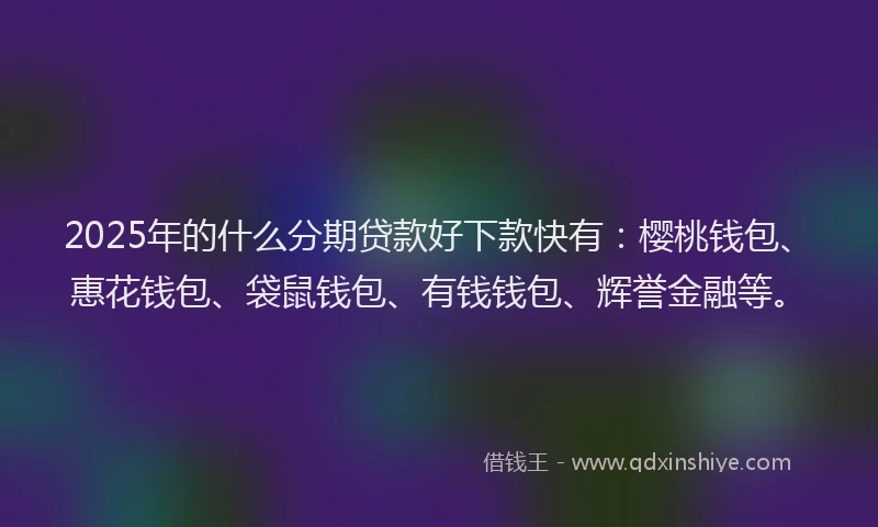 2025年的什么分期贷款好下款快有：樱桃钱包、惠花钱包、袋鼠钱包、有钱钱包、辉誉金融等。
