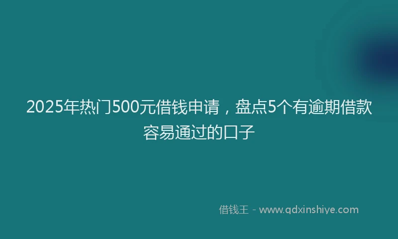 2025年热门500元借钱申请，盘点5个有逾期借款容易通过的口子