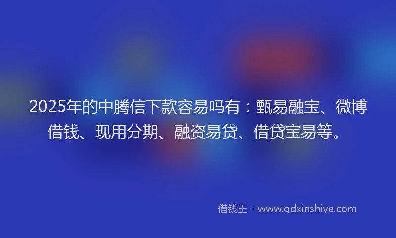 2025年的中腾信下款容易吗有：甄易融宝、微博借钱、现用分期、融资易贷、借贷宝易等。