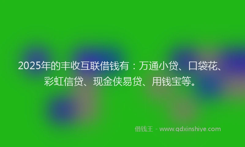 2025年的丰收互联借钱有：万通小贷、口袋花、彩虹信贷、现金侠易贷、用钱宝等。