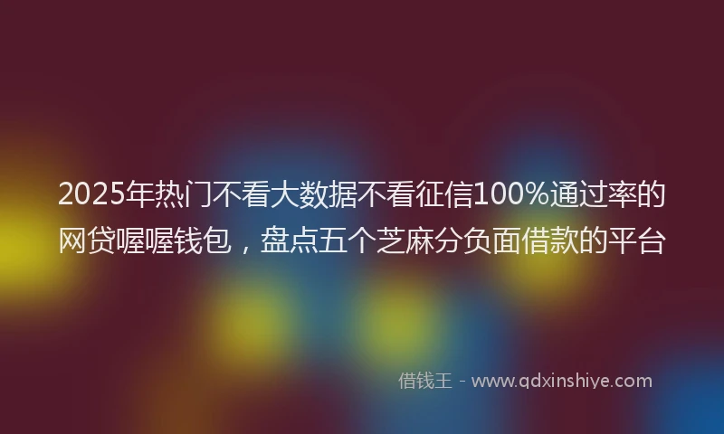 2025年热门不看大数据不看征信100%通过率的网贷喔喔钱包，盘点五个芝麻分负面借款的平台