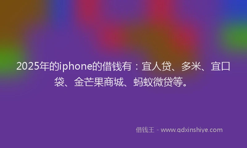 2025年的iphone的借钱有：宜人贷、多米、宜口袋、金芒果商城、蚂蚁微贷等。
