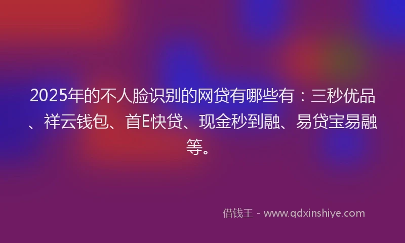 2025年的不人脸识别的网贷有哪些有：三秒优品、祥云钱包、首E快贷、现金秒到融、易贷宝易融等。