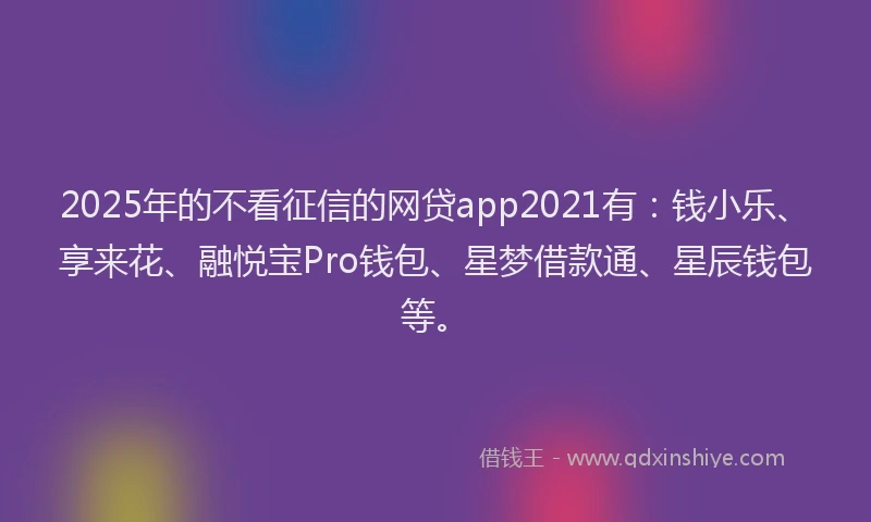 2025年的不看征信的网贷app2021有：钱小乐、享来花、融悦宝Pro钱包、星梦借款通、星辰钱包等。