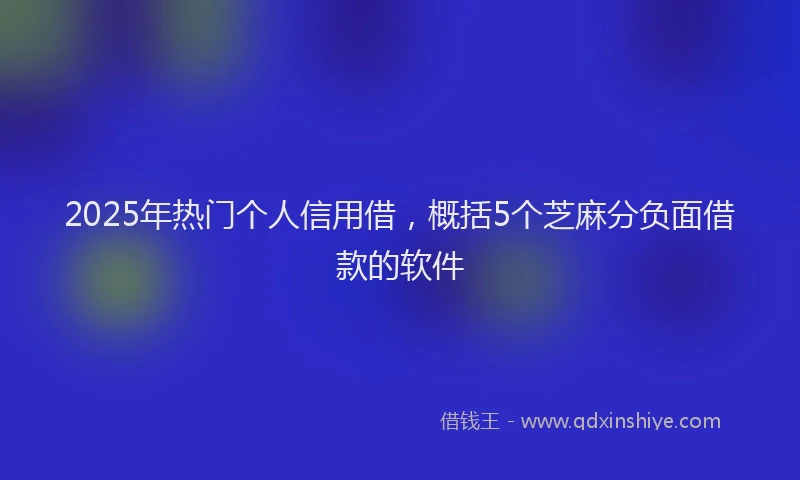 2025年热门个人信用借，概括5个芝麻分负面借款的软件
