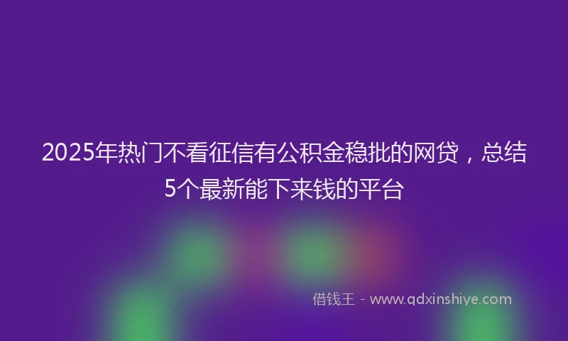 2025年热门不看征信有公积金稳批的网贷，总结5个最新能下来钱的平台