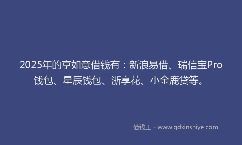 2025年的享如意借钱有：新浪易借、瑞信宝Pro钱包、星辰钱包、浙享花、小金鹿贷等。