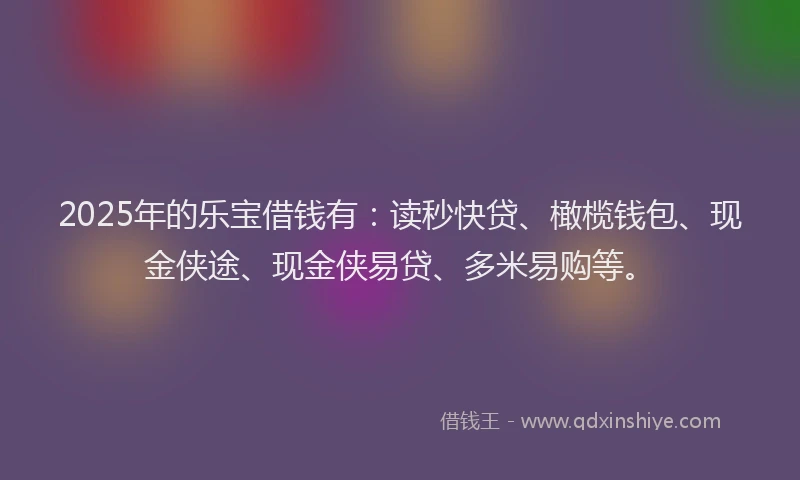2025年的乐宝借钱有：读秒快贷、橄榄钱包、现金侠途、现金侠易贷、多米易购等。