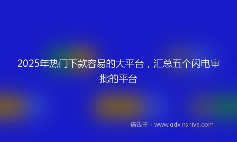 2025年热门下款容易的大平台，汇总五个闪电审批的平台