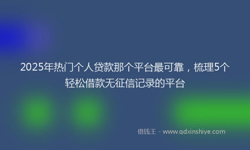 2025年热门个人贷款那个平台最可靠，梳理5个轻松借款无征信记录的平台
