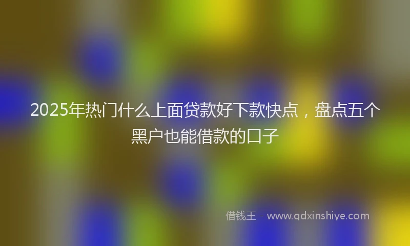 2025年热门什么上面贷款好下款快点，盘点五个黑户也能借款的口子