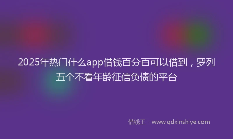 2025年热门什么app借钱百分百可以借到，罗列五个不看年龄征信负债的平台