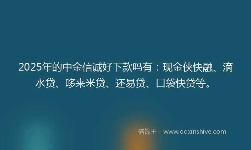 2025年的中金信诚好下款吗有：现金侠快融、滴水贷、哆来米贷、还易贷、口袋快贷等。