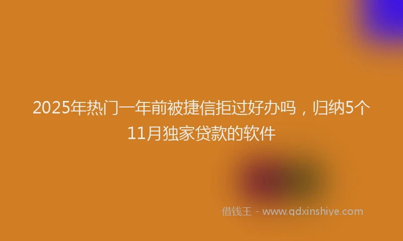 2025年热门一年前被捷信拒过好办吗，归纳5个11月独家贷款的软件