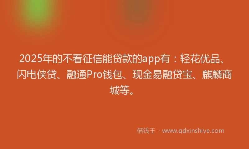 2025年的不看征信能贷款的app有：轻花优品、闪电侠贷、融通Pro钱包、现金易融贷宝、麒麟商城等。