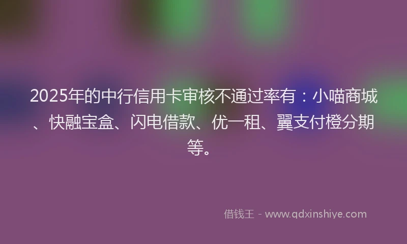 2025年的中行信用卡审核不通过率有：小喵商城、快融宝盒、闪电借款、优一租、翼支付橙分期等。