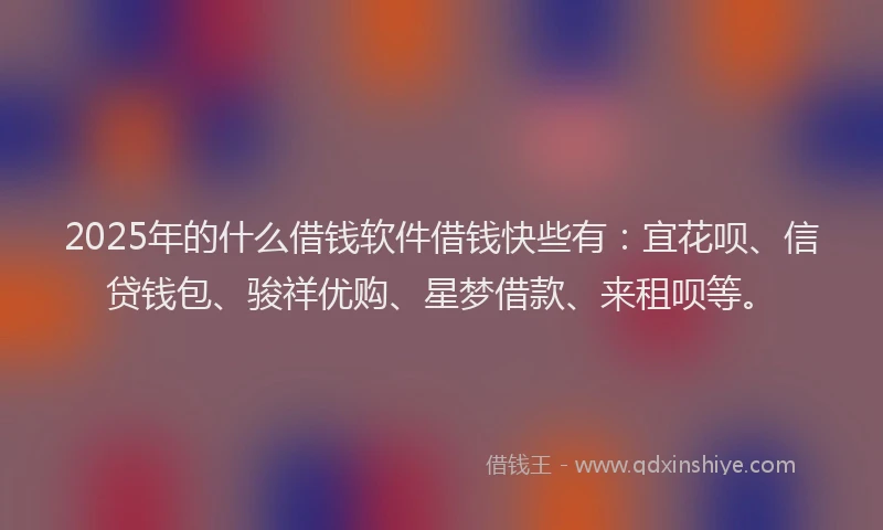2025年的什么借钱软件借钱快些有：宜花呗、信贷钱包、骏祥优购、星梦借款、来租呗等。