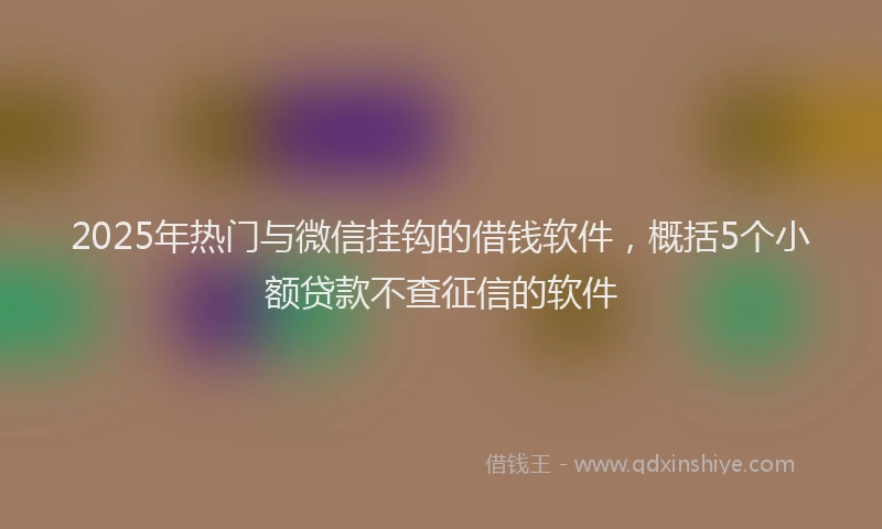 2025年热门与微信挂钩的借钱软件，概括5个小额贷款不查征信的软件
