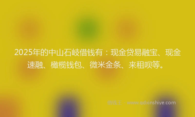 2025年的中山石岐借钱有：现金贷易融宝、现金速融、橄榄钱包、微米金条、来租呗等。