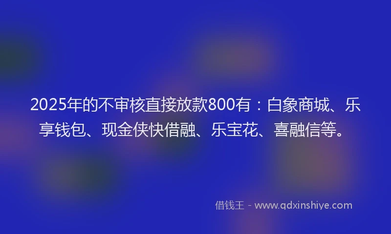 2025年的不审核直接放款800有：白象商城、乐享钱包、现金侠快借融、乐宝花、喜融信等。