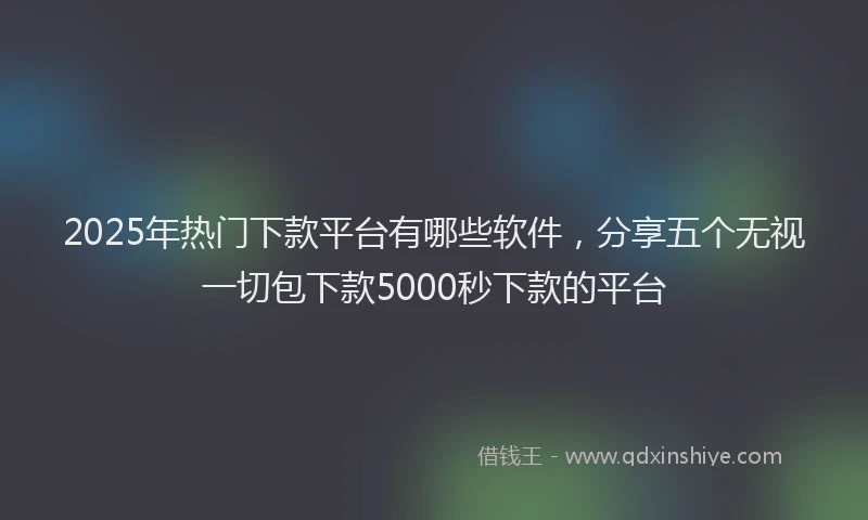 2025年热门下款平台有哪些软件，分享五个无视一切包下款5000秒下款的平台
