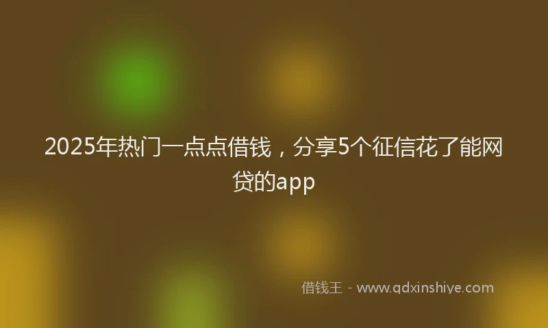 2025年热门一点点借钱，分享5个征信花了能网贷的app