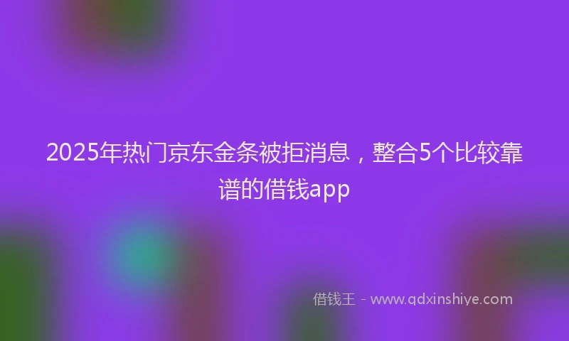 2025年热门京东金条被拒消息，整合5个比较靠谱的借钱app