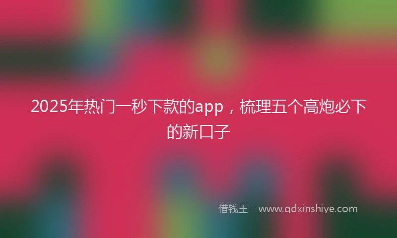 2025年热门一秒下款的app，梳理五个高炮必下的新口子