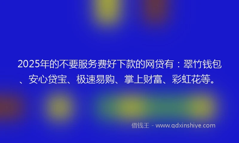 2025年的不要服务费好下款的网贷有：翠竹钱包、安心贷宝、极速易购、掌上财富、彩虹花等。