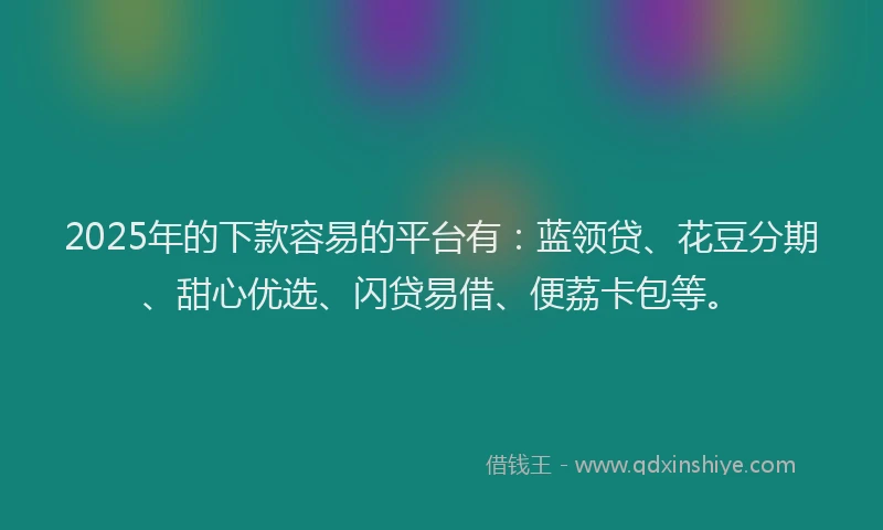 2025年的下款容易的平台有：蓝领贷、花豆分期、甜心优选、闪贷易借、便荔卡包等。