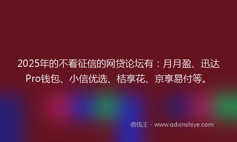 2025年的不看征信的网贷论坛有：月月盈、迅达Pro钱包、小信优选、桔享花、京享易付等。