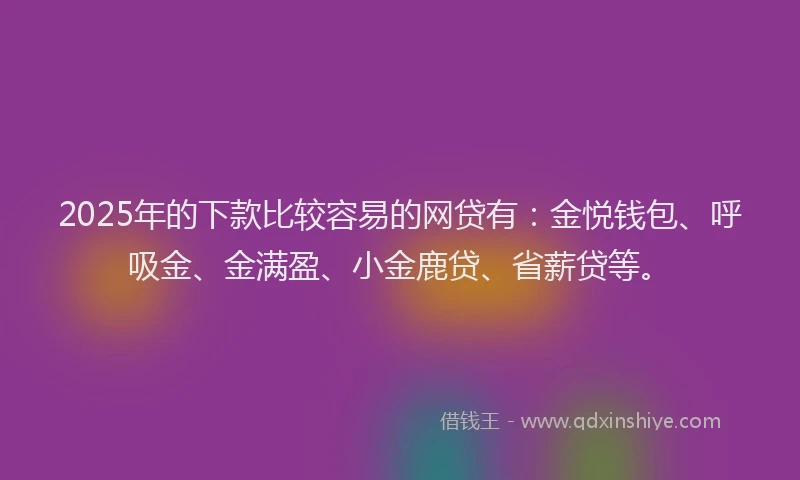 2025年的下款比较容易的网贷有：金悦钱包、呼吸金、金满盈、小金鹿贷、省薪贷等。