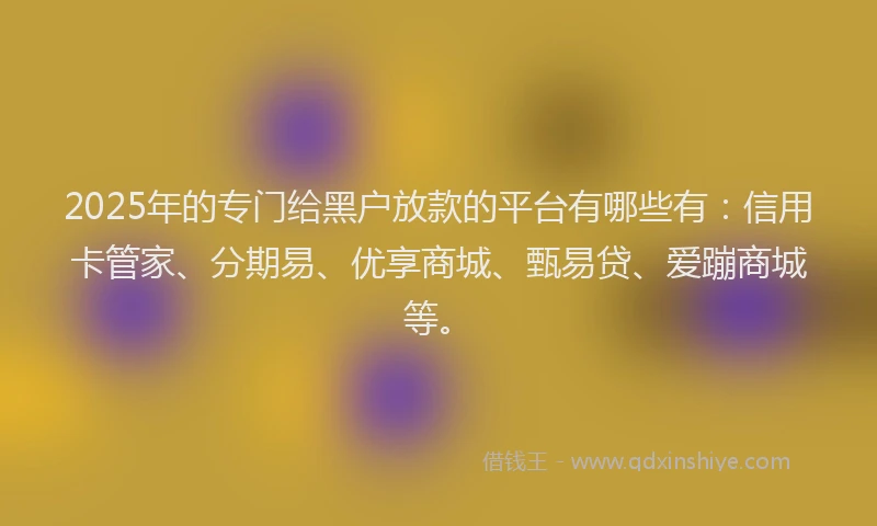 2025年的专门给黑户放款的平台有哪些有：信用卡管家、分期易、优享商城、甄易贷、爱蹦商城等。