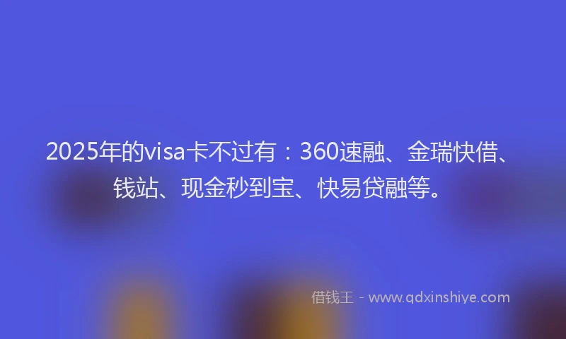 2025年的visa卡不过有：360速融、金瑞快借、钱站、现金秒到宝、快易贷融等。